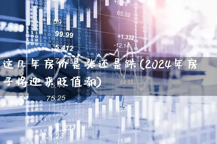 这几年房价是涨还是跌(2024年房子将迎来贬值潮)_https://www.hangfeite.com_上交所_第1张
