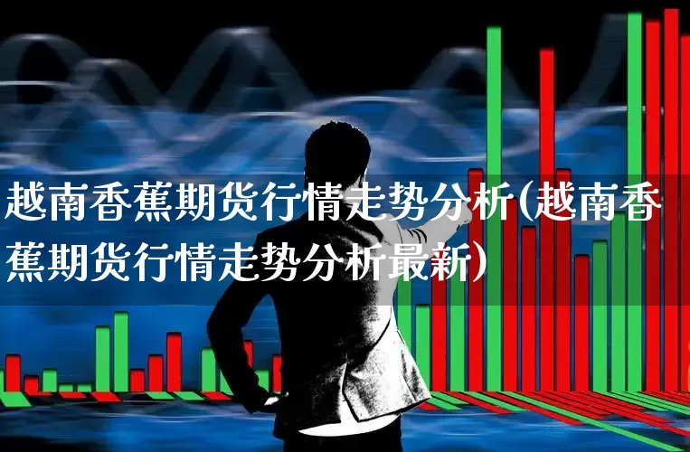 越南香蕉期货行情走势分析(越南香蕉期货行情走势分析最新)_https://www.hangfeite.com_创业板_第1张