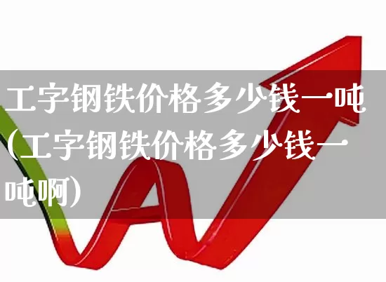 工字钢铁价格多少钱一吨(工字钢铁价格多少钱一吨啊)_https://www.hangfeite.com_创业板_第1张