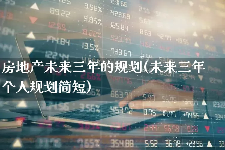 房地产未来三年的规划(未来三年个人规划简短)_https://www.hangfeite.com_科创板_第1张
