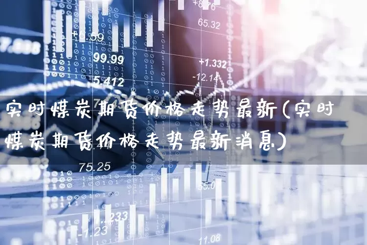 实时煤炭期货价格走势最新(实时煤炭期货价格走势最新消息)_https://www.hangfeite.com_创业板_第1张