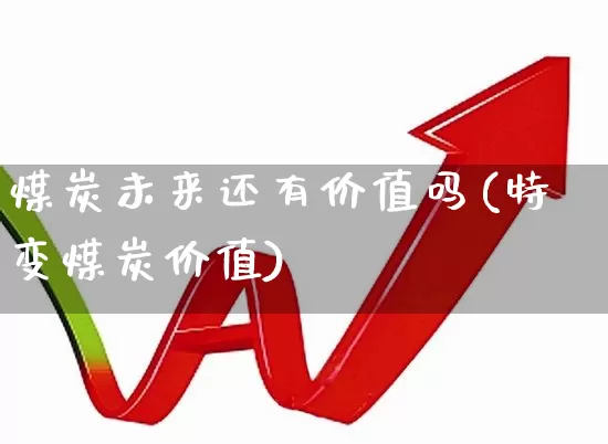 煤炭未来还有价值吗(特变煤炭价值)_https://www.hangfeite.com_北交所_第1张
