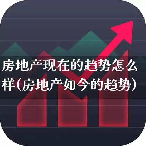 房地产现在的趋势怎么样(房地产如今的趋势)_https://www.hangfeite.com_深交所_第1张