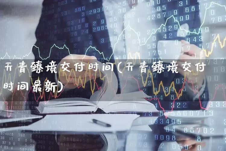 天青臻境交付时间(天青臻境交付时间最新)_https://www.hangfeite.com_上交所_第1张