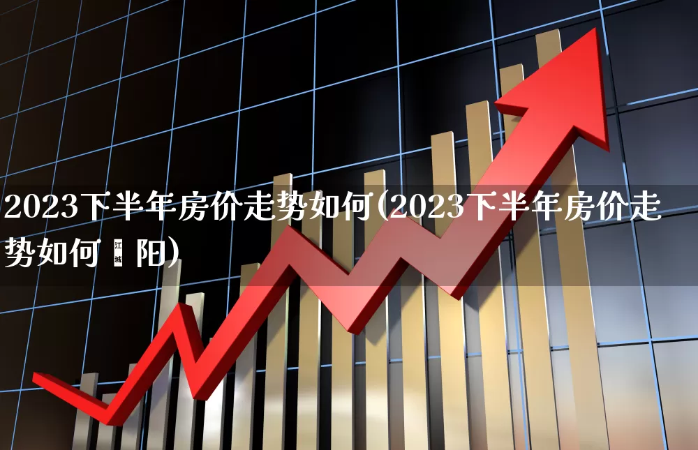 2023下半年房价走势如何(2023下半年房价走势如何荥阳)_https://www.hangfeite.com_科创板_第1张
