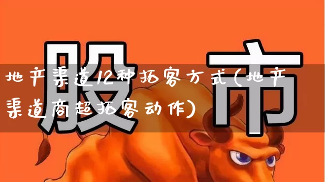 地产渠道12种拓客方式(地产渠道商超拓客动作)_https://www.hangfeite.com_上交所_第1张
