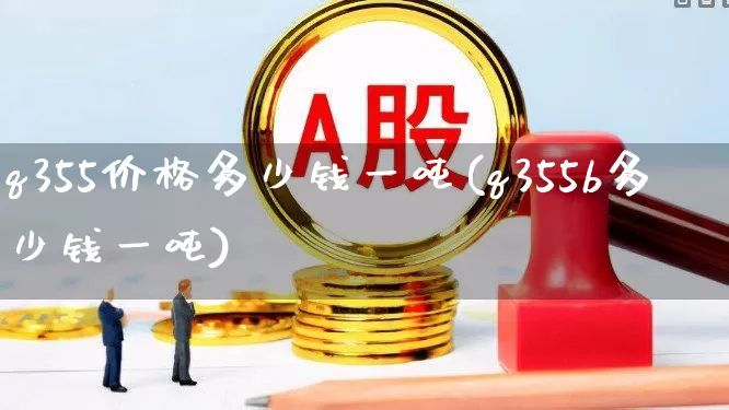 q355价格多少钱一吨(q355b多少钱一吨)_https://www.hangfeite.com_北交所_第1张