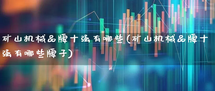 矿山机械品牌十强有哪些(矿山机械品牌十强有哪些牌子)_https://www.hangfeite.com_深交所_第1张