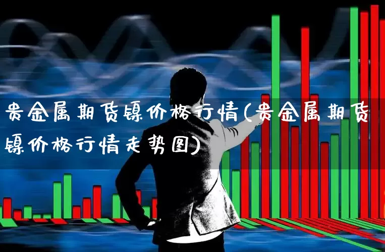 贵金属期货镍价格行情(贵金属期货镍价格行情走势图)_https://www.hangfeite.com_创业板_第1张