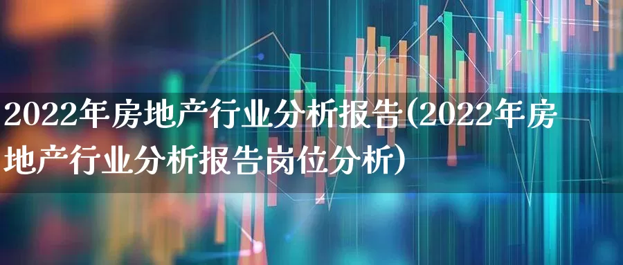 2022年房地产行业分析报告(2022年房地产行业分析报告岗位分析)_https://www.hangfeite.com_深交所_第1张