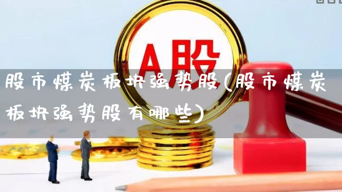 股市煤炭板块强势股(股市煤炭板块强势股有哪些)_https://www.hangfeite.com_深交所_第1张