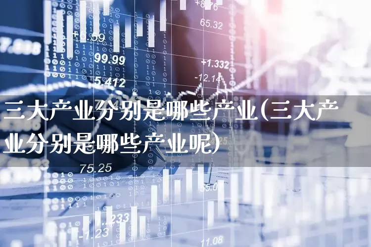 三大产业分别是哪些产业(三大产业分别是哪些产业呢)_https://www.hangfeite.com_深交所_第1张