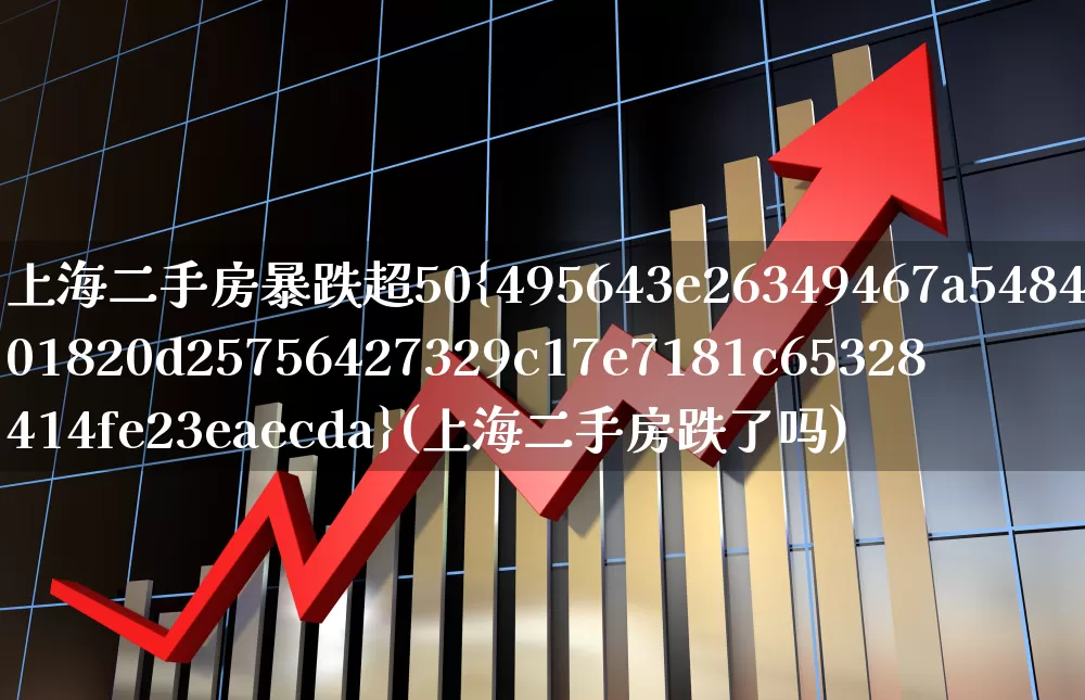 上海二手房暴跌超50%(上海二手房跌了吗)_https://www.hangfeite.com_北交所_第1张