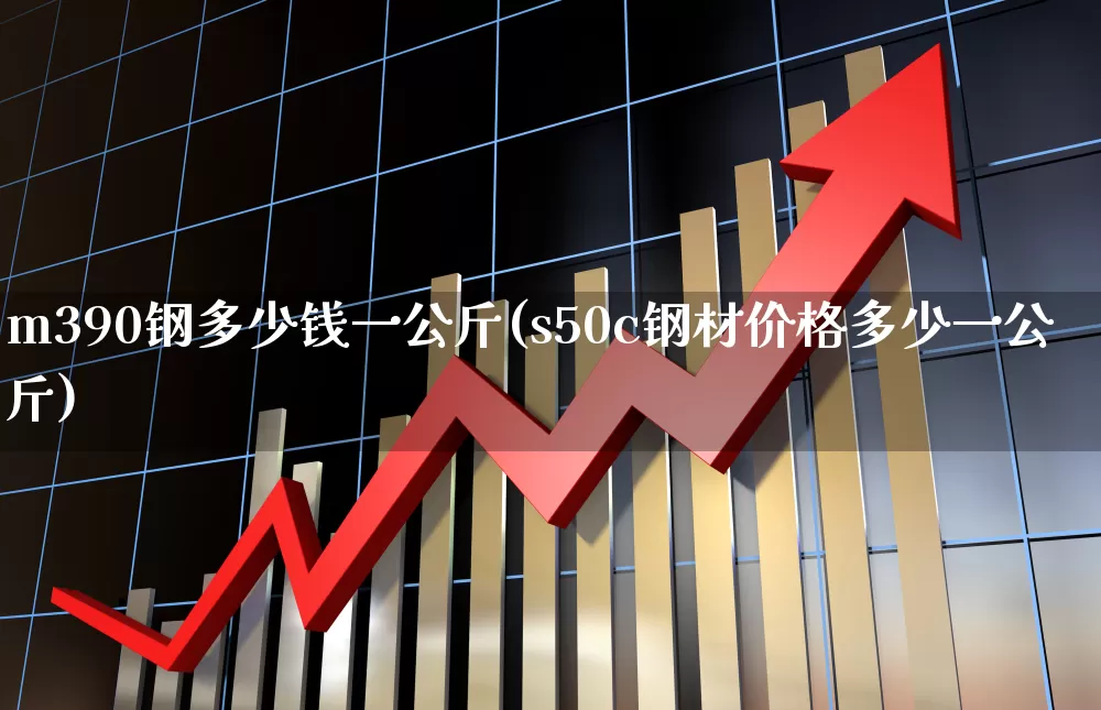 m390钢多少钱一公斤(s50c钢材价格多少一公斤)_https://www.hangfeite.com_创业板_第1张