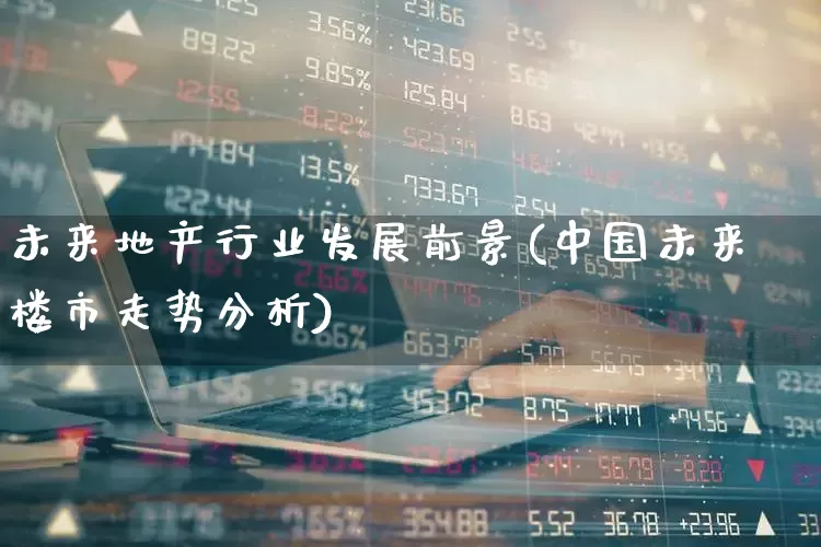 未来地产行业发展前景(中国未来楼市走势分析)_https://www.hangfeite.com_深交所_第1张