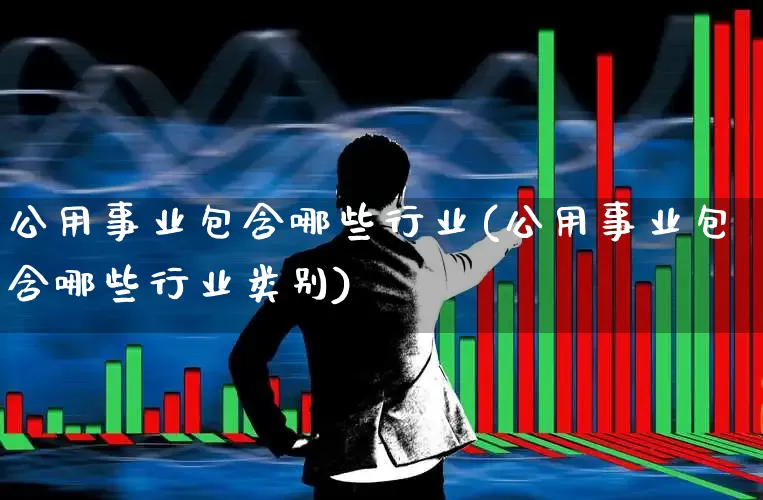 公用事业包含哪些行业(公用事业包含哪些行业类别)_https://www.hangfeite.com_深交所_第1张