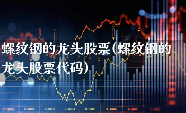 螺纹钢的龙头股票(螺纹钢的龙头股票代码)_https://www.hangfeite.com_创业板_第1张