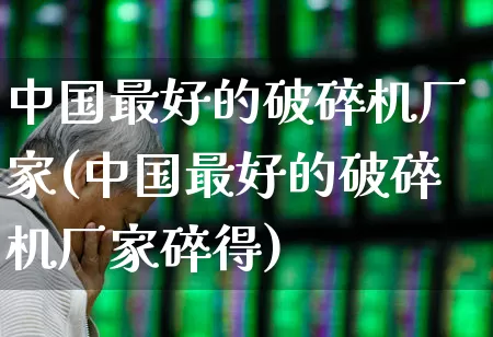 中国最好的破碎机厂家(中国最好的破碎机厂家碎得)_https://www.hangfeite.com_上交所_第1张