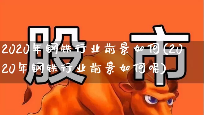 2020年钢铁行业前景如何(2020年钢铁行业前景如何呢)_https://www.hangfeite.com_科创板_第1张