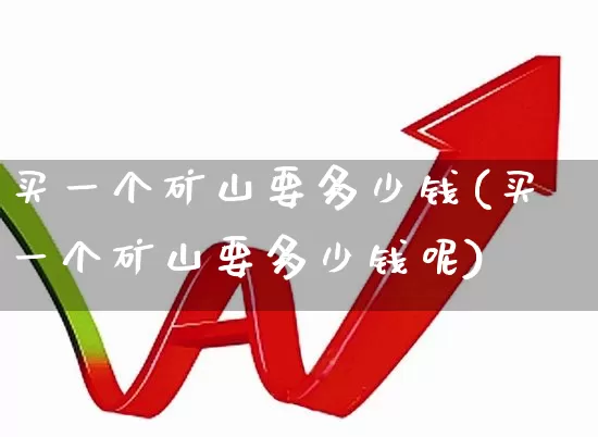 买一个矿山要多少钱(买一个矿山要多少钱呢)_https://www.hangfeite.com_上交所_第1张
