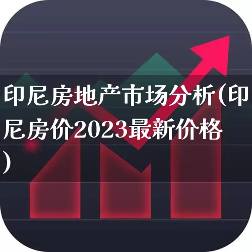 印尼房地产市场分析(印尼房价2023最新价格)_https://www.hangfeite.com_深交所_第1张