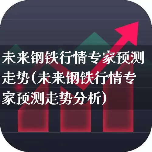 未来钢铁行情专家预测走势(未来钢铁行情专家预测走势分析)_https://www.hangfeite.com_上交所_第1张