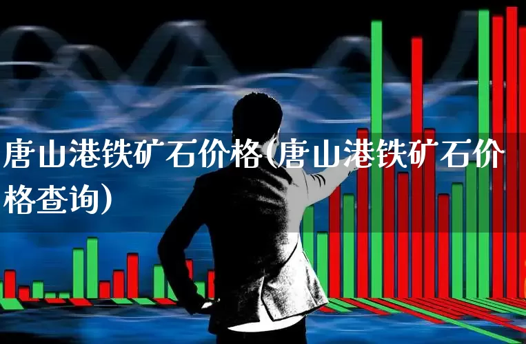 唐山港铁矿石价格(唐山港铁矿石价格查询)_https://www.hangfeite.com_北交所_第1张