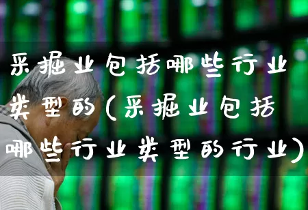 采掘业包括哪些行业类型的(采掘业包括哪些行业类型的行业)_https://www.hangfeite.com_科创板_第1张