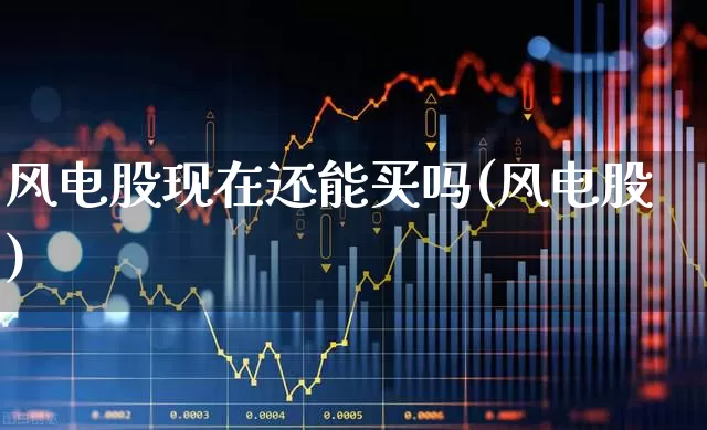 风电股现在还能买吗(风电股)_https://www.hangfeite.com_科创板_第1张