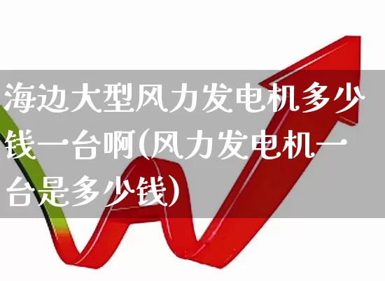 海边大型风力发电机多少钱一台啊(风力发电机一台是多少钱)_https://www.hangfeite.com_科创板_第1张