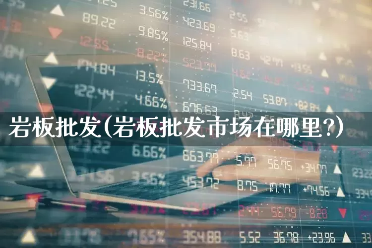 岩板批发(岩板批发市场在哪里?)_https://www.hangfeite.com_科创板_第1张