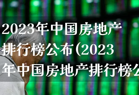 2023年中国房地产排行榜公布(2023年中国房地产排行榜公布最新)_https://www.hangfeite.com_北交所_第1张
