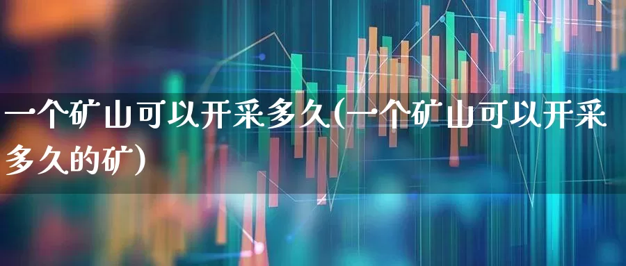 一个矿山可以开采多久(一个矿山可以开采多久的矿)_https://www.hangfeite.com_科创板_第1张