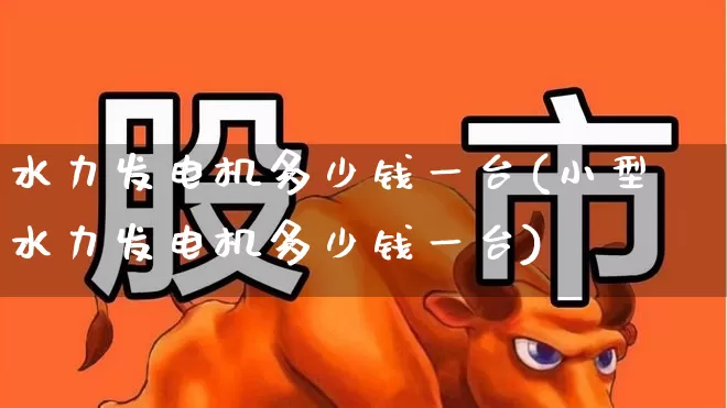 水力发电机多少钱一台(小型水力发电机多少钱一台)_https://www.hangfeite.com_上交所_第1张