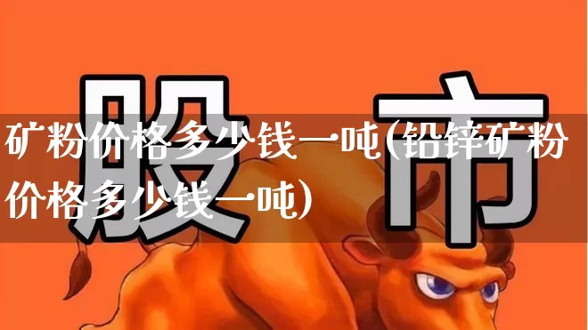 矿粉价格多少钱一吨(铅锌矿粉价格多少钱一吨)_https://www.hangfeite.com_科创板_第1张