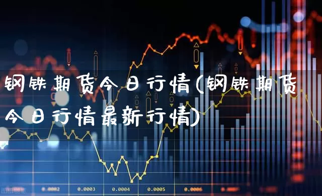 钢铁期货今日行情(钢铁期货今日行情最新行情)_https://www.hangfeite.com_北交所_第1张