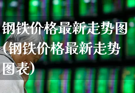 钢铁价格最新走势图(钢铁价格最新走势图表)_https://www.hangfeite.com_科创板_第1张