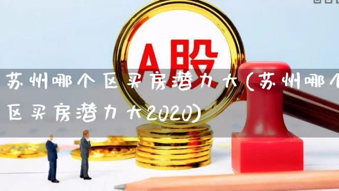 苏州哪个区买房潜力大(苏州哪个区买房潜力大2020)_https://www.hangfeite.com_北交所_第1张
