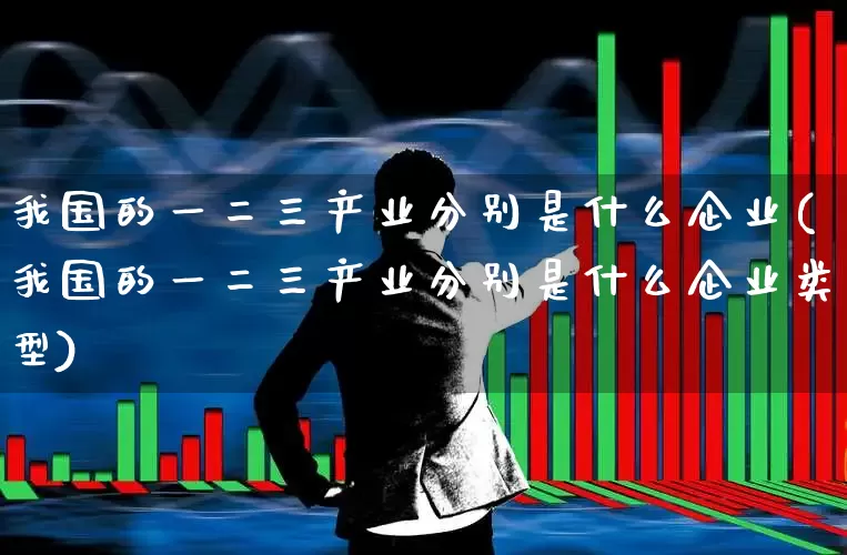我国的一二三产业分别是什么企业(我国的一二三产业分别是什么企业类型)_https://www.hangfeite.com_上交所_第1张