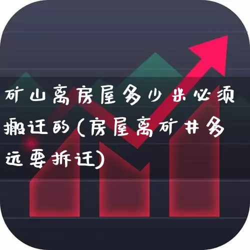 矿山离房屋多少米必须搬迁的(房屋离矿井多远要拆迁)_https://www.hangfeite.com_北交所_第1张