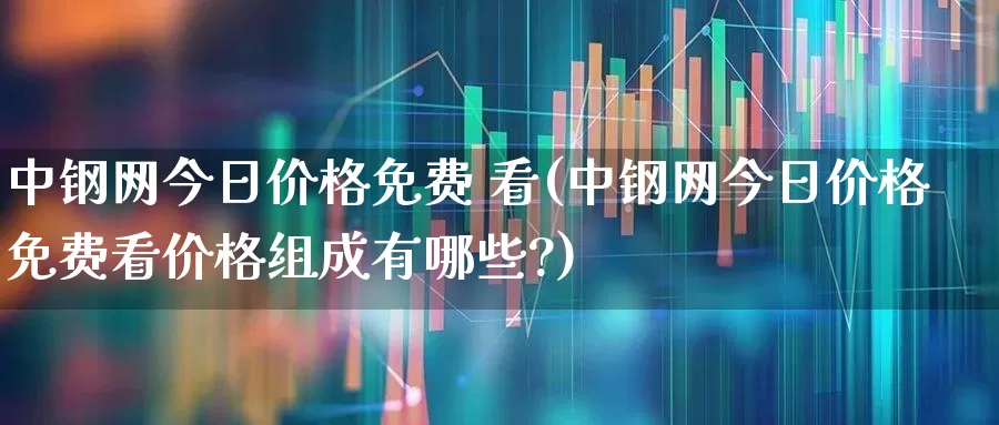 中钢网今日价格免费 看(中钢网今日价格免费看价格组成有哪些?)_https://www.hangfeite.com_科创板_第1张