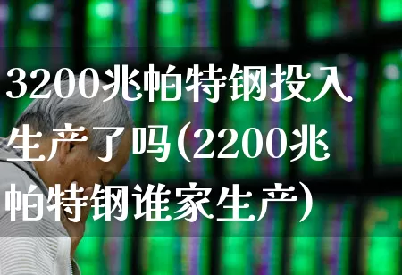 3200兆帕特钢投入生产了吗(2200兆帕特钢谁家生产)_https://www.hangfeite.com_北交所_第1张