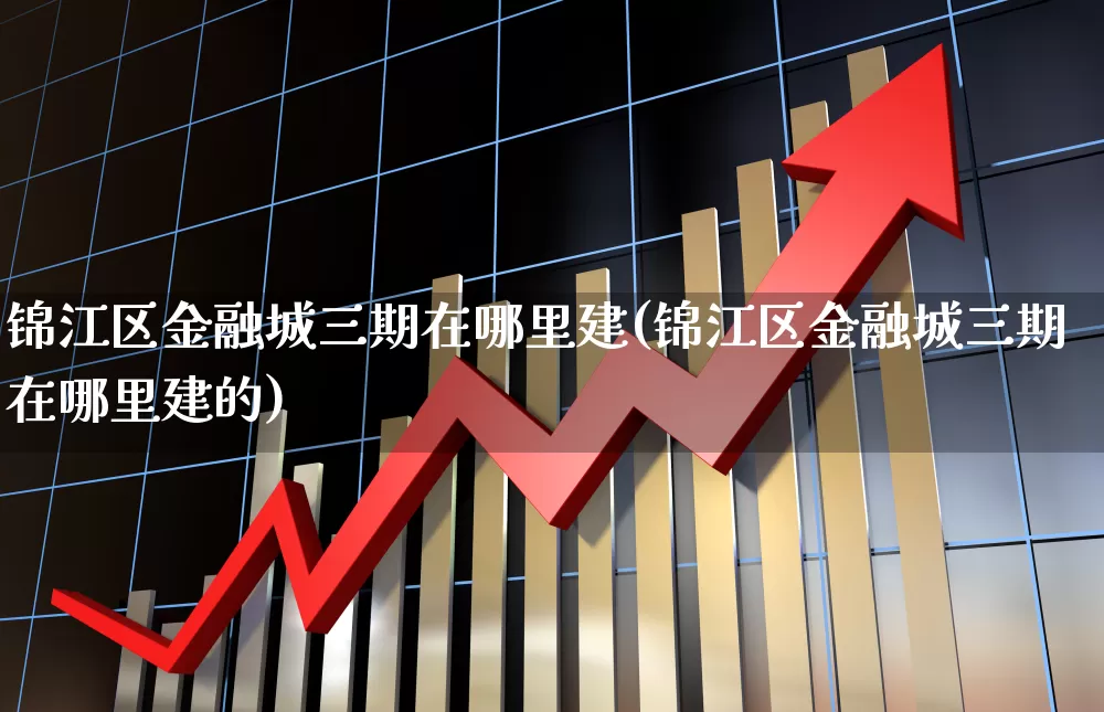 锦江区金融城三期在哪里建(锦江区金融城三期在哪里建的)_https://www.hangfeite.com_创业板_第1张