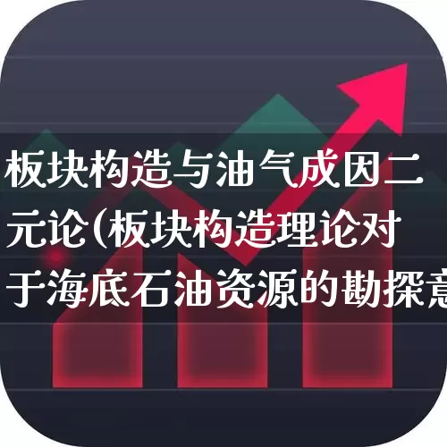 板块构造与油气成因二元论(板块构造理论对于海底石油资源的勘探意义重大)_https://www.hangfeite.com_深交所_第1张
