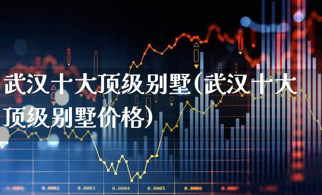 武汉十大顶级别墅(武汉十大顶级别墅价格)_https://www.hangfeite.com_上交所_第1张