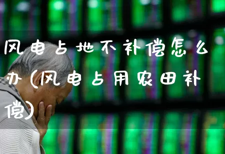 风电占地不补偿怎么办(风电占用农田补偿)_https://www.hangfeite.com_深交所_第1张