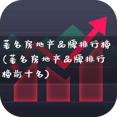 著名房地产品牌排行榜(著名房地产品牌排行榜前十名)_https://www.hangfeite.com_创业板_第1张