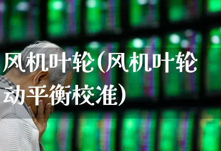 风机叶轮(风机叶轮动平衡校准)_https://www.hangfeite.com_创业板_第1张