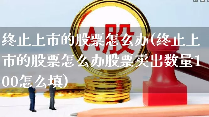 终止上市的股票怎么办(终止上市的股票怎么办股票卖出数量100怎么填)_https://www.hangfeite.com_科创板_第1张