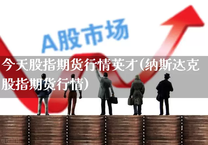 今天股指期货行情英才(纳斯达克股指期货行情)_https://www.hangfeite.com_深交所_第1张